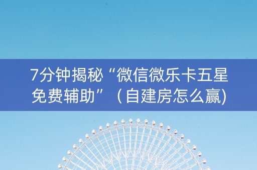 7分钟揭秘“微信微乐卡五星免费辅助”（自建房怎么赢)