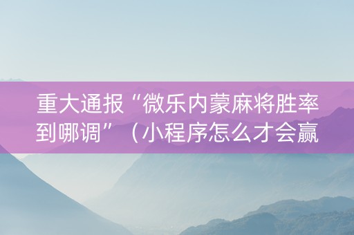重大通报“微乐内蒙麻将胜率到哪调”（小程序怎么才会赢)