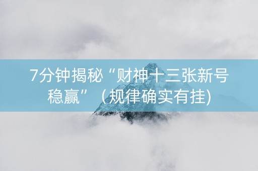 7分钟揭秘“财神十三张新号稳赢”（规律确实有挂)