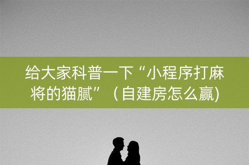 给大家科普一下“小程序打麻将的猫腻”（自建房怎么赢)