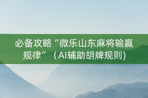 必备攻略“微乐山东麻将输赢规律”（AI辅助胡牌规则)
