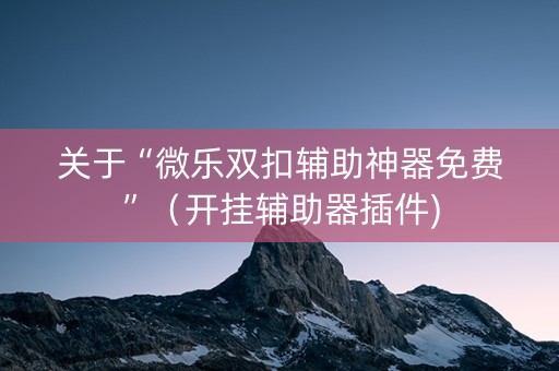 关于“微乐双扣辅助神器免费”（开挂辅助器插件)