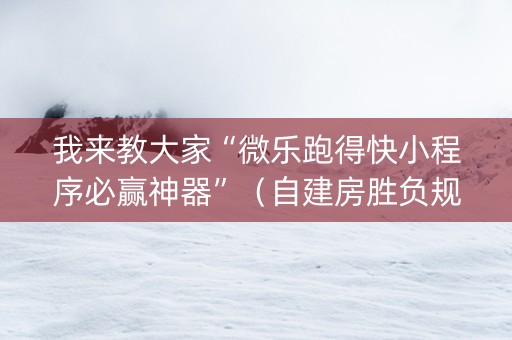 我来教大家“微乐跑得快小程序必赢神器”（自建房胜负规律)