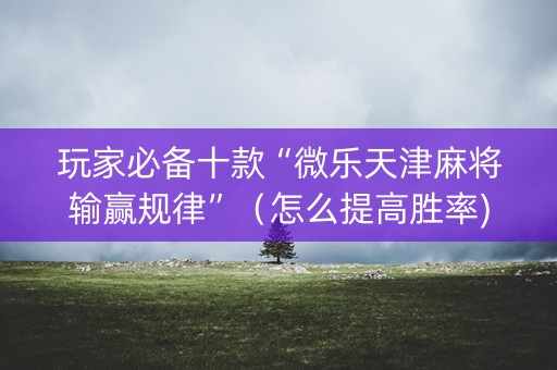 玩家必备十款“微乐天津麻将输赢规律”（怎么提高胜率)
