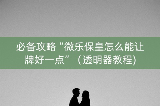 必备攻略“微乐保皇怎么能让牌好一点”（透明器教程)