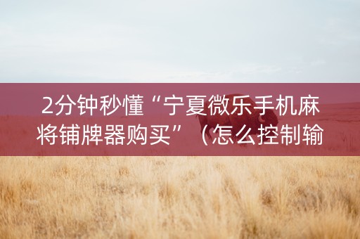 2分钟秒懂“宁夏微乐手机麻将铺牌器购买”（怎么控制输赢)
