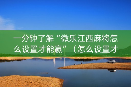 一分钟了解“微乐江西麻将怎么设置才能赢”（怎么设置才能赢)