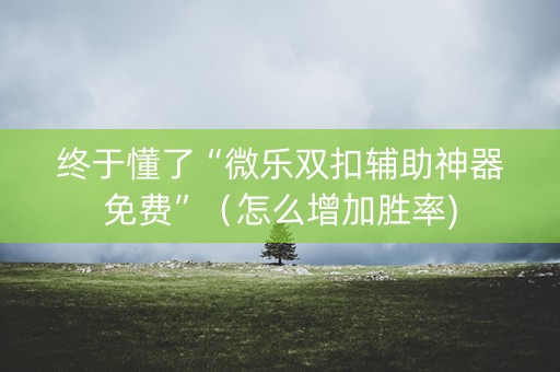 终于懂了“微乐双扣辅助神器免费”（怎么增加胜率)