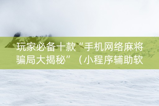 玩家必备十款“手机网络麻将骗局大揭秘”（小程序辅助软件)