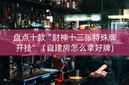 盘点十款“财神十三张特殊牌开挂”（自建房怎么拿好牌)