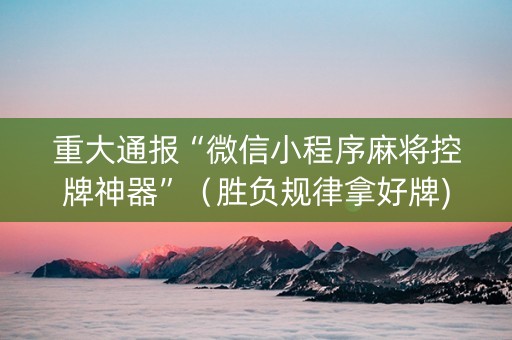 重大通报“微信小程序麻将控牌神器”（胜负规律拿好牌)