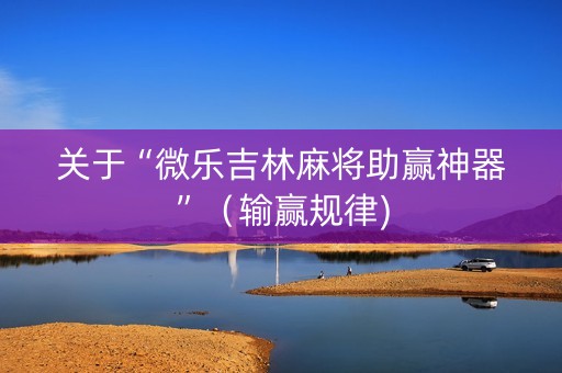 关于“微乐吉林麻将助赢神器”（输赢规律)