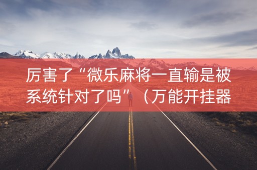 厉害了“微乐麻将一直输是被系统针对了吗”（万能开挂器)