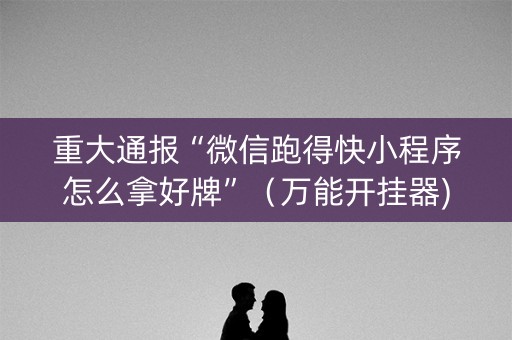 重大通报“微信跑得快小程序怎么拿好牌”（万能开挂器)