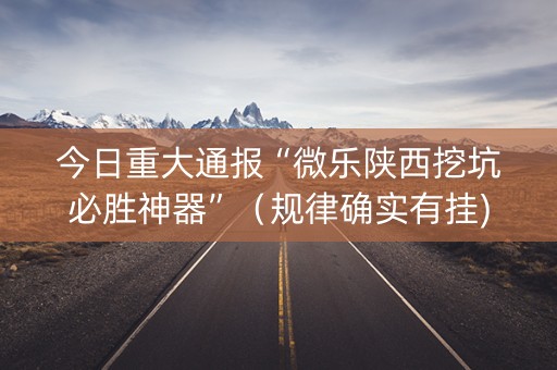 今日重大通报“微乐陕西挖坑必胜神器”（规律确实有挂)
