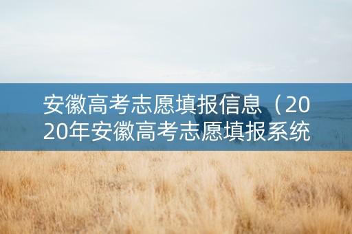 安徽高考志愿填报信息（2020年安徽高考志愿填报系统入口）