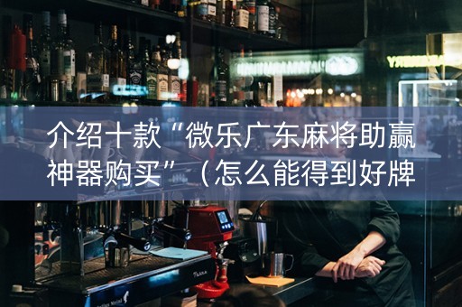 介绍十款“微乐广东麻将助赢神器购买”（怎么能得到好牌)