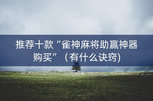 推荐十款“雀神麻将助赢神器购买”（有什么诀窍)