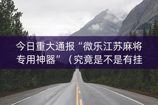 今日重大通报“微乐江苏麻将专用神器”（究竟是不是有挂)