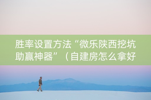 胜率设置方法“微乐陕西挖坑助赢神器”（自建房怎么拿好牌)