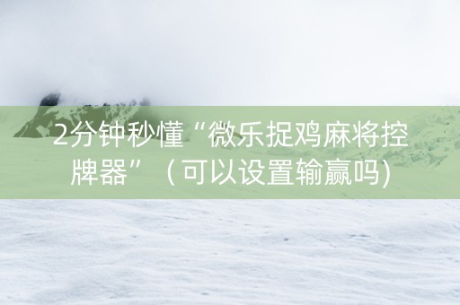 2分钟秒懂“微乐捉鸡麻将控牌器”（可以设置输赢吗)