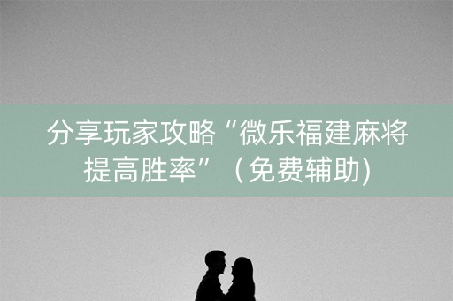 分享玩家攻略“微乐福建麻将提高胜率”（免费辅助)
