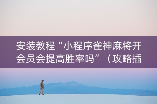 安装教程“小程序雀神麻将开会员会提高胜率吗”（攻略插件)