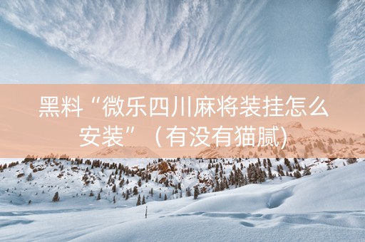 黑料“微乐四川麻将装挂怎么安装”（有没有猫腻)
