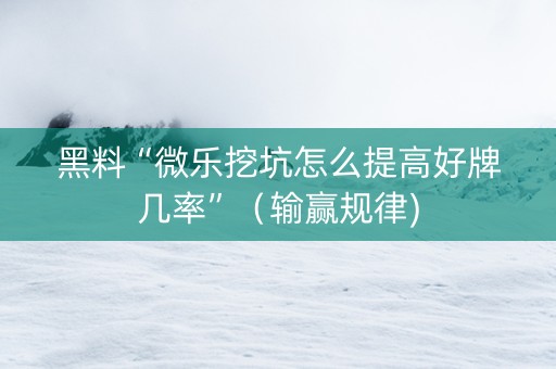 黑料“微乐挖坑怎么提高好牌几率”（输赢规律)