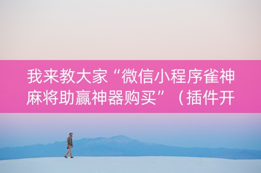 我来教大家“微信小程序雀神麻将助赢神器购买”（插件开挂免费AI)