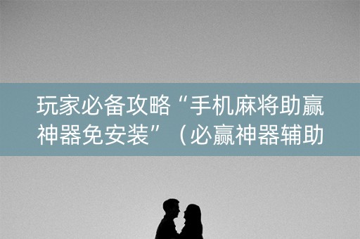 玩家必备攻略“手机麻将助赢神器免安装”（必赢神器辅助器)