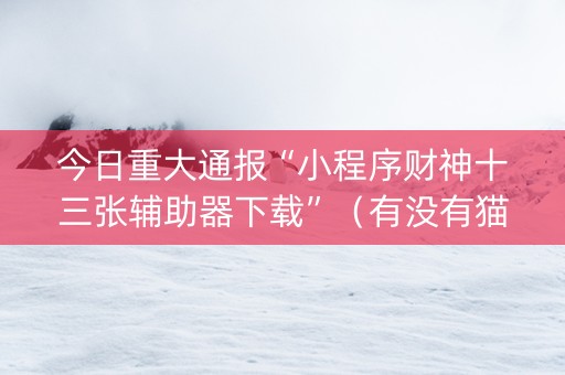 今日重大通报“小程序财神十三张辅助器下载”（有没有猫腻)