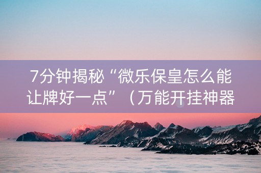 7分钟揭秘“微乐保皇怎么能让牌好一点”（万能开挂神器)