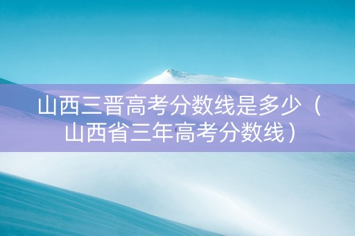 山西三晋高考分数线是多少（山西省三年高考分数线）