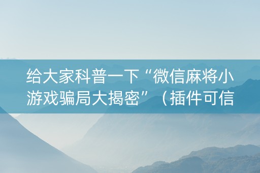 给大家科普一下“微信麻将小游戏骗局大揭密”（插件可信吗)