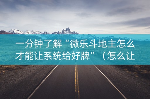 一分钟了解“微乐斗地主怎么才能让系统给好牌”（怎么让系统给自己好牌)