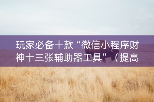 玩家必备十款“微信小程序财神十三张辅助器工具”（提高胜率技巧)