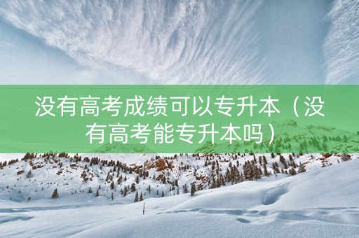 没有高考成绩可以专升本（没有高考能专升本吗）