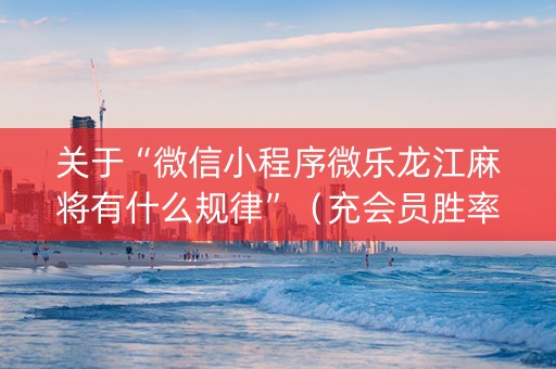 关于“微信小程序微乐龙江麻将有什么规律”（充会员胜率高)