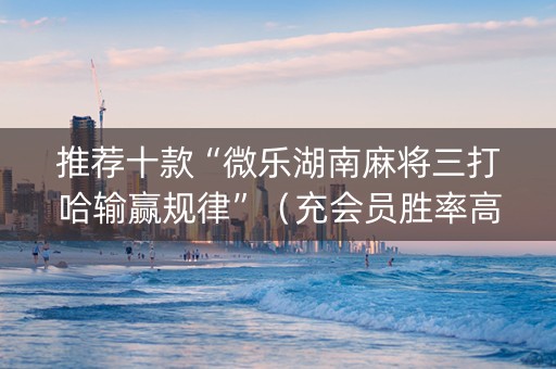 推荐十款“微乐湖南麻将三打哈输赢规律”（充会员胜率高)