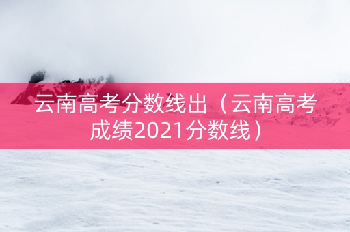 云南高考分数线出（云南高考成绩2021分数线）