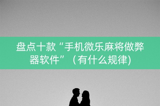 盘点十款“手机微乐麻将做弊器软件”（有什么规律)