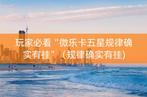 玩家必看“微乐卡五星规律确实有挂”（规律确实有挂)