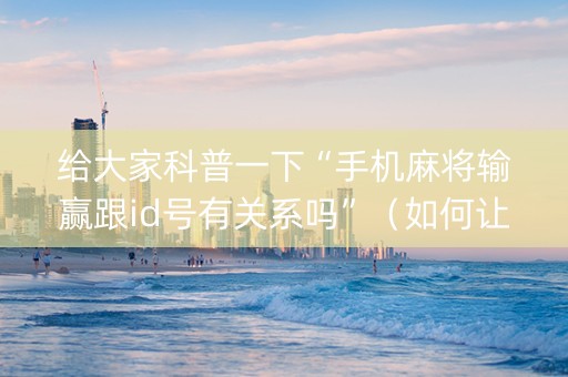 给大家科普一下“手机麻将输赢跟id号有关系吗”（如何让系统发好牌)