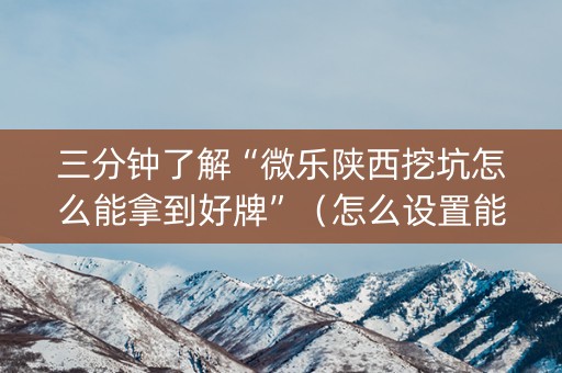 三分钟了解“微乐陕西挖坑怎么能拿到好牌”（怎么设置能有好牌)