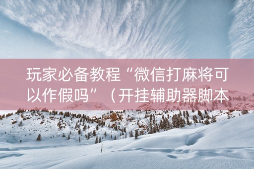 玩家必备教程“微信打麻将可以作假吗”（开挂辅助器脚本)