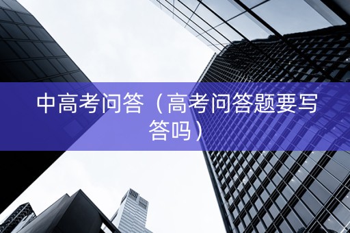 中高考问答（高考问答题要写答吗）