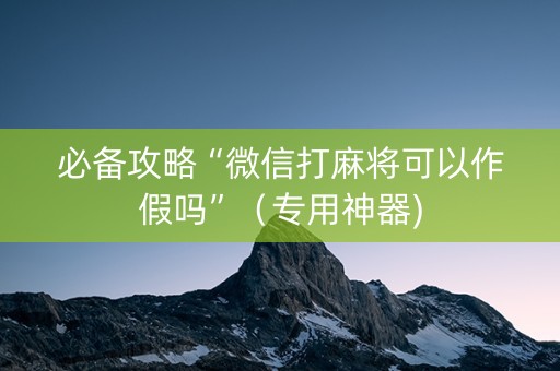 必备攻略“微信打麻将可以作假吗”（专用神器)