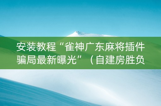 安装教程“雀神广东麻将插件骗局最新曝光”（自建房胜负规律)