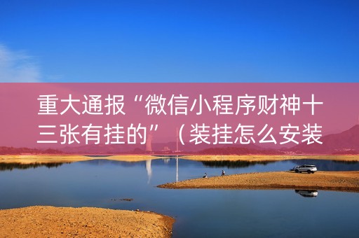 重大通报“微信小程序财神十三张有挂的”（装挂怎么安装)